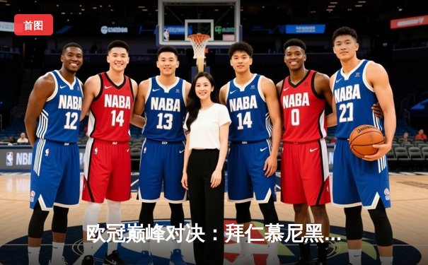 欧冠巅峰对决：拜仁慕尼黑加时鏖战险胜皇家马德里晋级四强