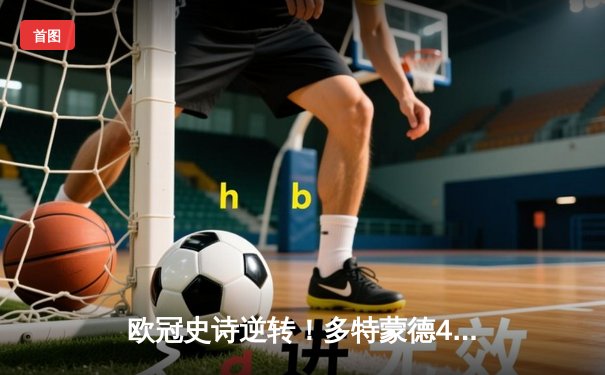 欧冠史诗逆转！多特蒙德4-2绝杀马竞晋级四强，萨比策传射建功