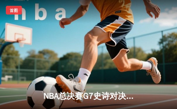 NBA总决赛G7史诗对决：掘金逆转雄鹿夺队史首冠 约基奇狂砍41+三双荣膺FMVP