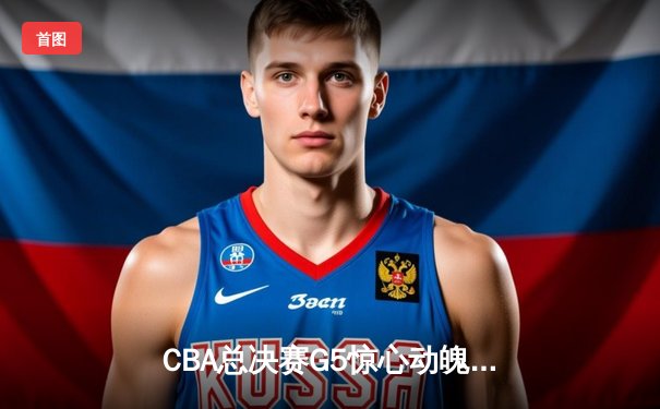 CBA总决赛G5惊心动魄，辽宁男篮加时赛险胜广东夺得总冠军