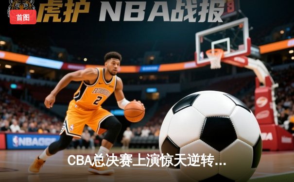 CBA总决赛上演惊天逆转 辽宁本钢加时险胜广东东莞大益